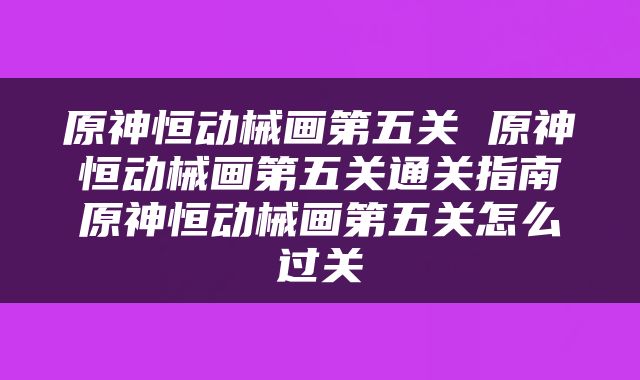 原神恒动械画第五关 原神恒动械画第五关通关指南原神恒动械画第五关怎么过关