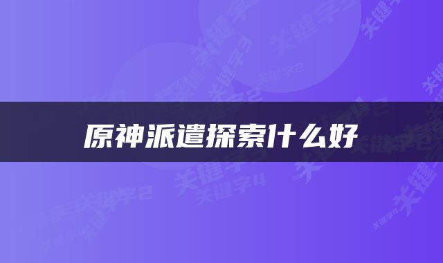 原神派遣探索什么好