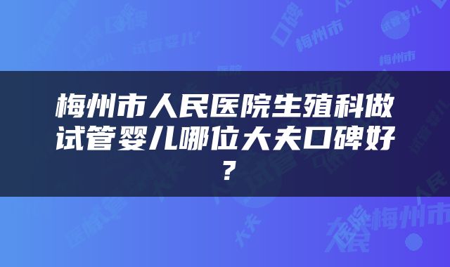 梅州市人民医院生殖科做试管婴儿哪位大夫口碑好？