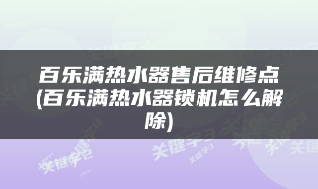 百乐满热水器售后维修点(百乐满热水器锁机怎么解除)