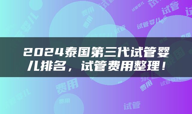 2024泰国第三代试管婴儿排名，试管费用整理！