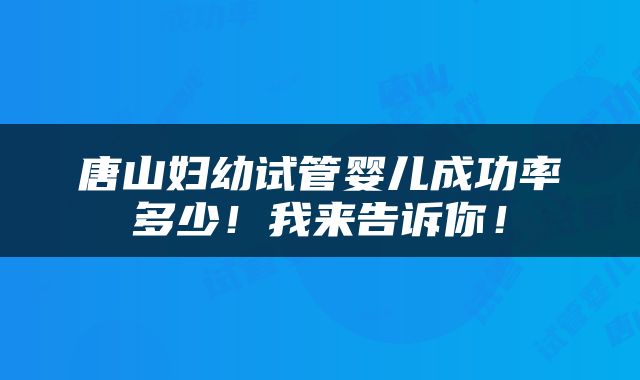 唐山妇幼试管婴儿成功率多少！我来告诉你！