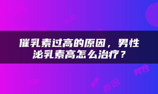 催乳素过高的原因，男性泌乳素高怎么治疗？