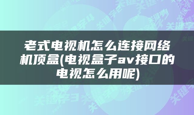 老式电视机怎么连接网络机顶盒(电视盒子av接口的电视怎么用呢)