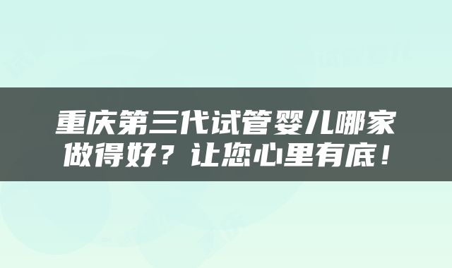 重庆第三代试管婴儿哪家做得好？让您心里有底！