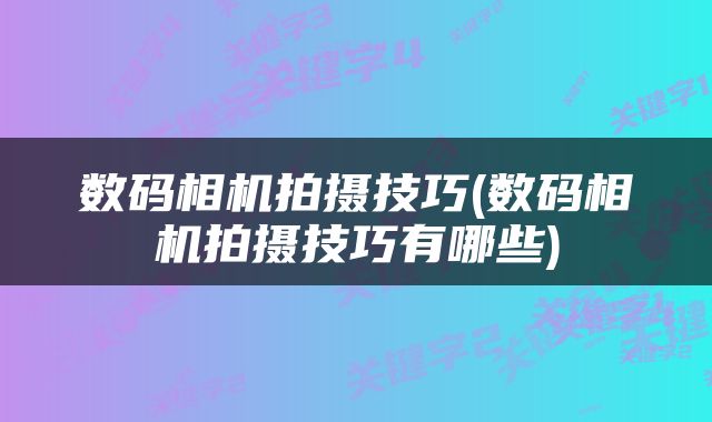 数码相机拍摄技巧(数码相机拍摄技巧有哪些)