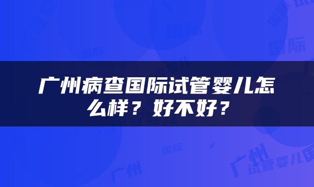 广州病查国际试管婴儿怎么样？好不好？