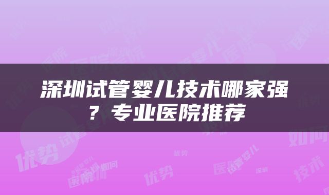 深圳试管婴儿技术哪家强？专业医院推荐