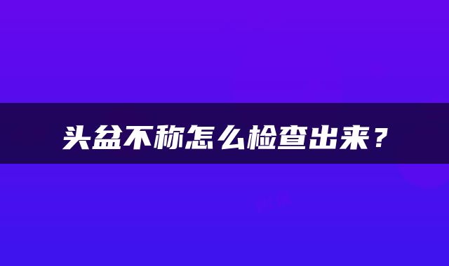 头盆不称怎么检查出来？