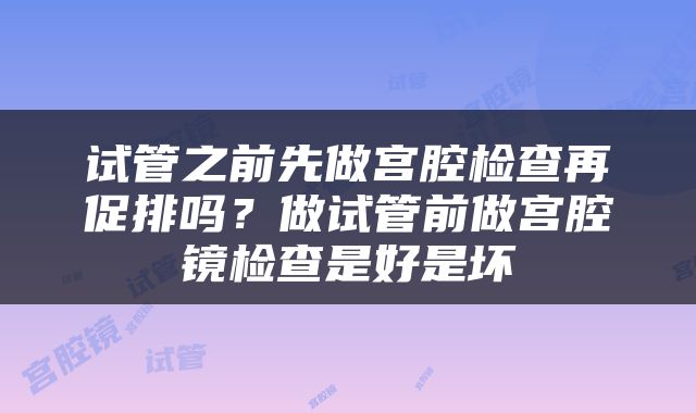 试管之前先做宫腔检查再促排吗？做试管前做宫腔镜检查是好是坏