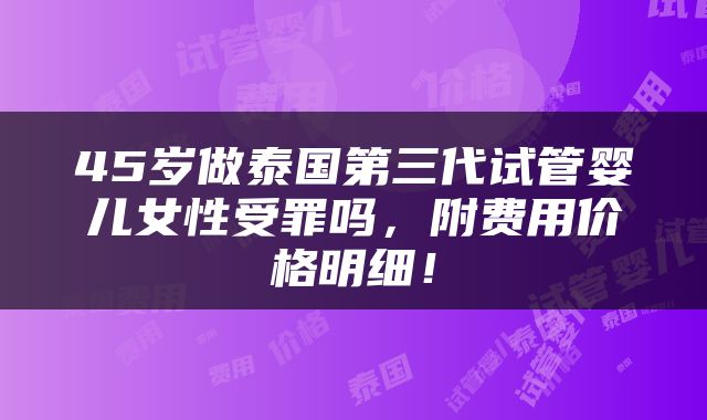 45岁做泰国第三代试管婴儿女性受罪吗，附费用价格明细！