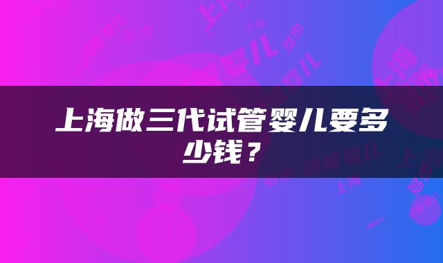 上海做三代试管婴儿要多少钱？