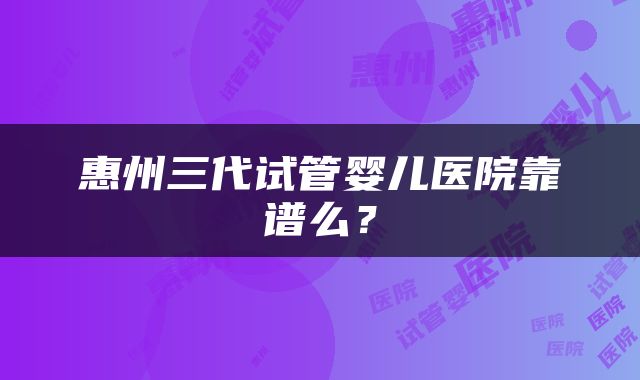 惠州三代试管婴儿医院靠谱么？