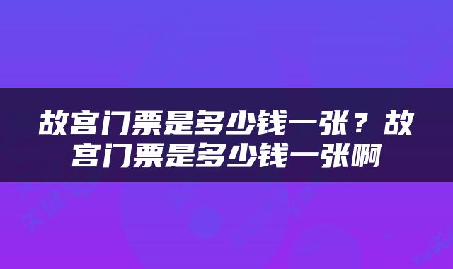 故宫门票是多少钱一张？故宫门票是多少钱一张啊