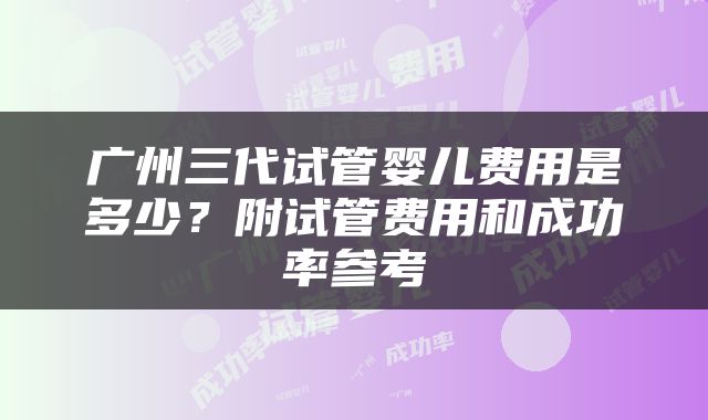 广州三代试管婴儿费用是多少？附试管费用和成功率参考