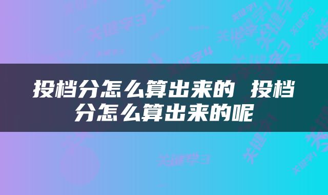 投档分怎么算出来的 投档分怎么算出来的呢