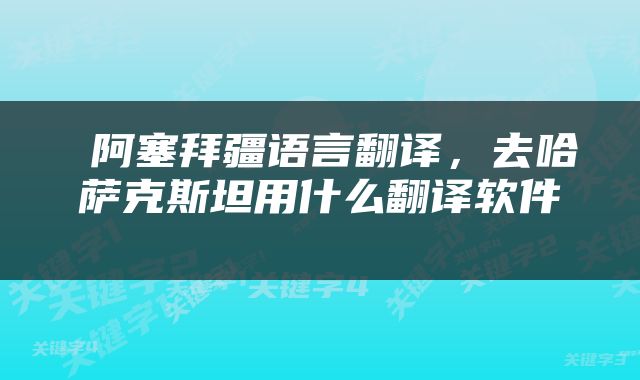  阿塞拜疆语言翻译，去哈萨克斯坦用什么翻译软件 