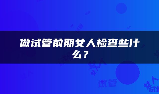 做试管前期女人检查些什么？