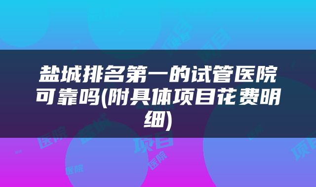 盐城排名第一的试管医院可靠吗(附具体项目花费明细)