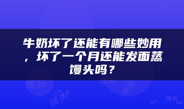 牛奶坏了还能有哪些妙用，坏了一个月还能发面蒸馒头吗？