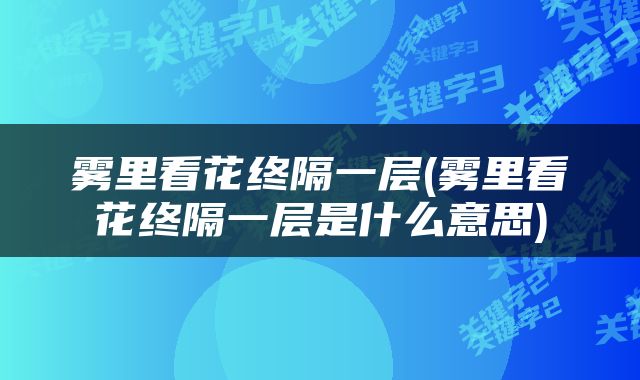 雾里看花终隔一层(雾里看花终隔一层是什么意思)