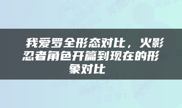  我爱罗全形态对比，火影忍者角色开篇到现在的形象对比 