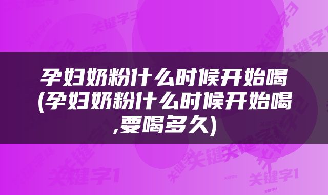 孕妇奶粉什么时候开始喝(孕妇奶粉什么时候开始喝,要喝多久)