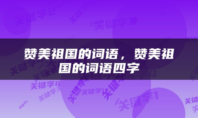 赞美祖国的词语，赞美祖国的词语四字