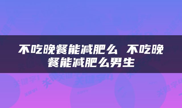 不吃晚餐能减肥么 不吃晚餐能减肥么男生