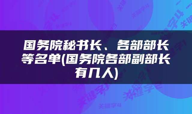 国务院秘书长、各部部长等名单(国务院各部副部长有几人)