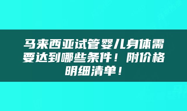 马来西亚试管婴儿身体需要达到哪些条件！附价格明细清单！