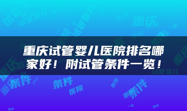 重庆试管婴儿医院排名哪家好！附试管条件一览！