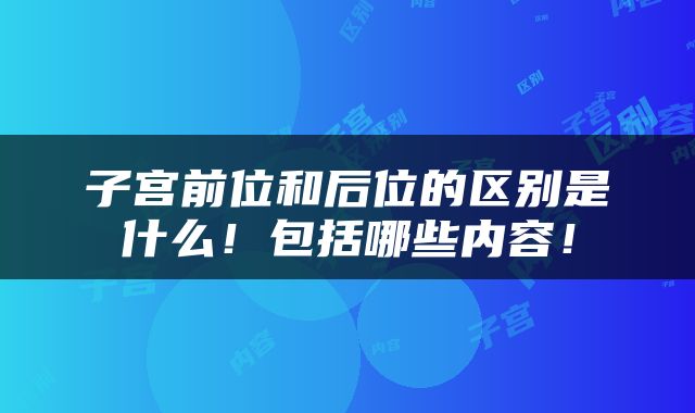 子宫前位和后位的区别是什么！包括哪些内容！