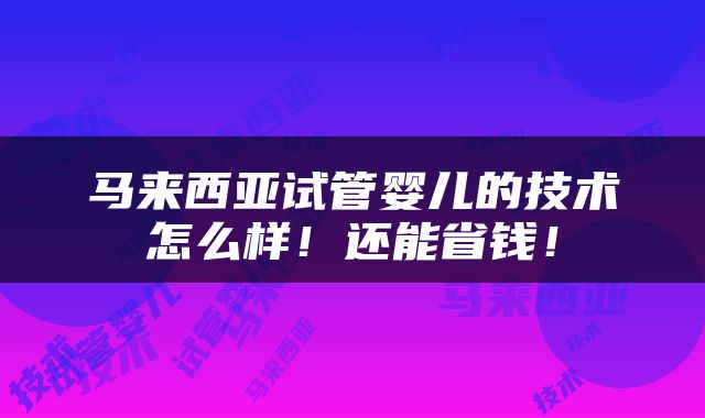 马来西亚试管婴儿的技术怎么样！还能省钱！