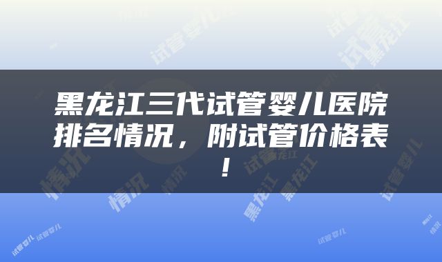 黑龙江三代试管婴儿医院排名情况，附试管价格表！