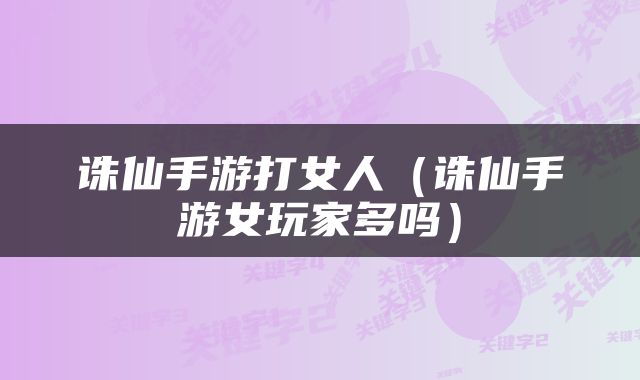 诛仙手游打女人（诛仙手游女玩家多吗）