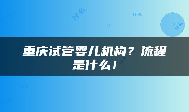 重庆试管婴儿机构？流程是什么！