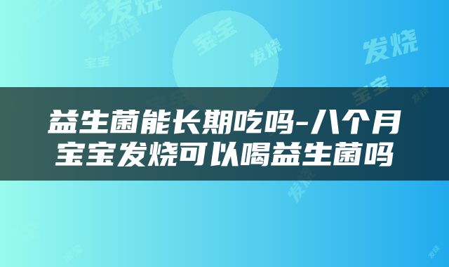 益生菌能长期吃吗-八个月宝宝发烧可以喝益生菌吗