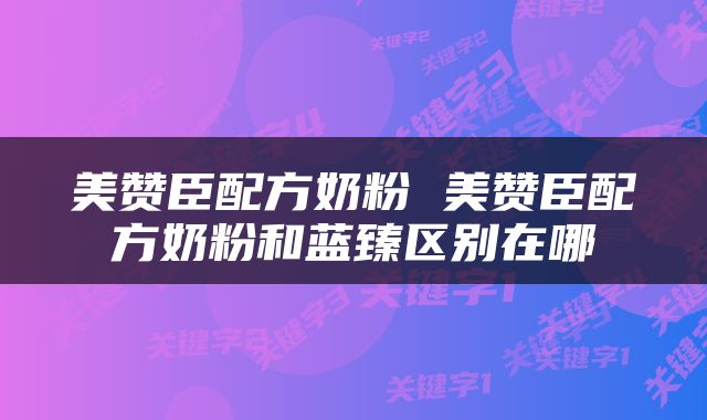 美赞臣配方奶粉 美赞臣配方奶粉和蓝臻区别在哪