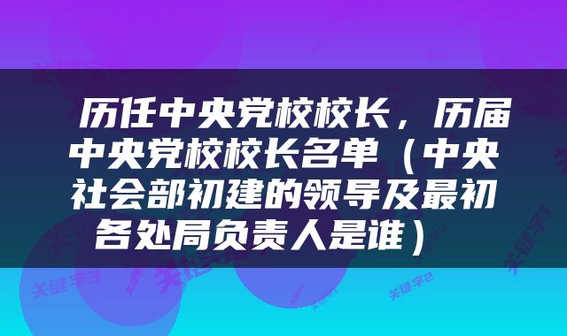  历任中央党校校长，历届中央党校校长名单（中央社会部初建的领导及最初各处局负责人是谁） 