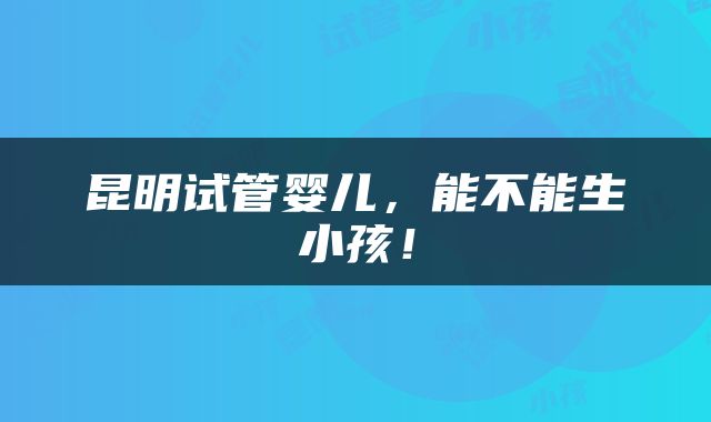 昆明试管婴儿，能不能生小孩！