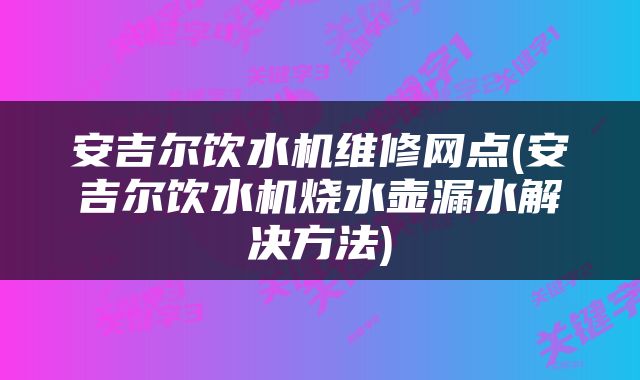 安吉尔饮水机维修网点(安吉尔饮水机烧水壶漏水解决方法)
