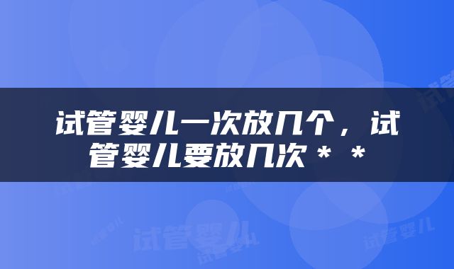 试管婴儿一次放几个，试管婴儿要放几次＊＊