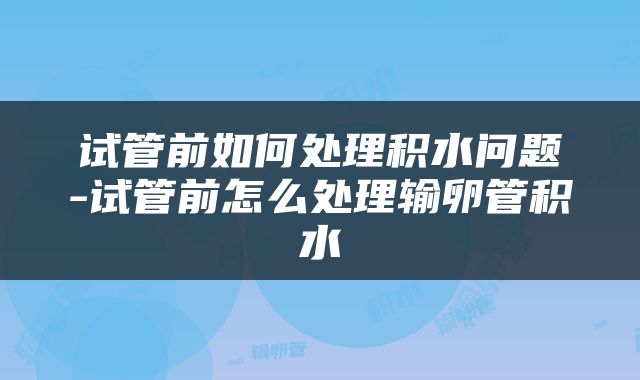 试管前如何处理积水问题-试管前怎么处理输卵管积水
