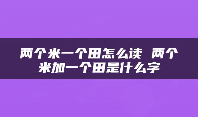 两个米一个田怎么读 两个米加一个田是什么字