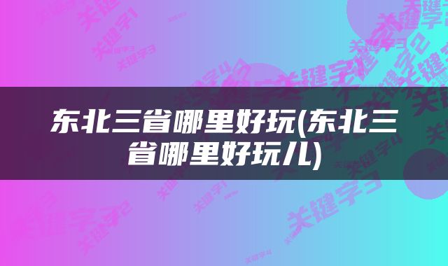 东北三省哪里好玩(东北三省哪里好玩儿)