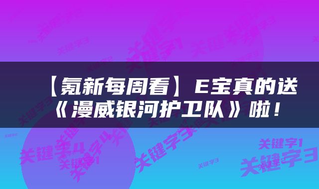 【氪新每周看】E宝真的送《漫威银河护卫队》啦！