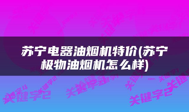 苏宁电器油烟机特价(苏宁极物油烟机怎么样)
