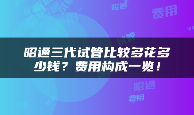 昭通三代试管比较多花多少钱？费用构成一览！