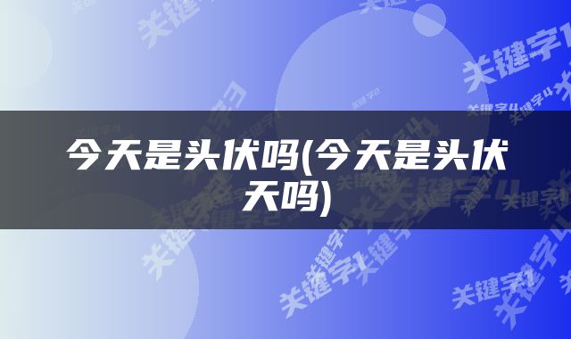 今天是头伏吗(今天是头伏天吗)